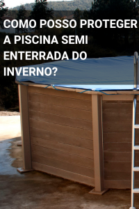 Como posso proteger a piscina semi enterrada do inverno?